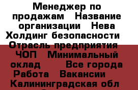 Менеджер по продажам › Название организации ­ Нева Холдинг безопасности › Отрасль предприятия ­ ЧОП › Минимальный оклад ­ 1 - Все города Работа » Вакансии   . Калининградская обл.,Советск г.